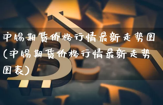 沪锡期货价格行情最新走势图(沪锡期货价格行情最新走势图表)_https://www.qgjzrcxxzxpt.com_大商所_第1张