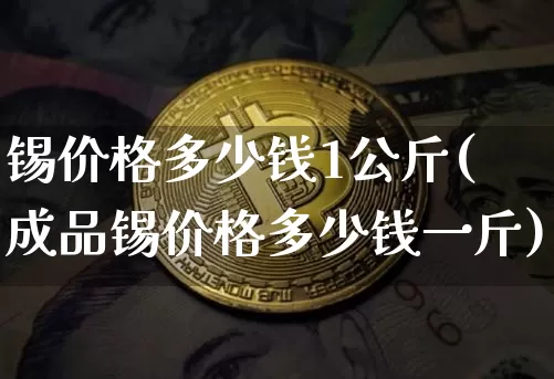 锡价格多少钱1公斤(成品锡价格多少钱一斤)_https://www.qgjzrcxxzxpt.com_广期所_第1张