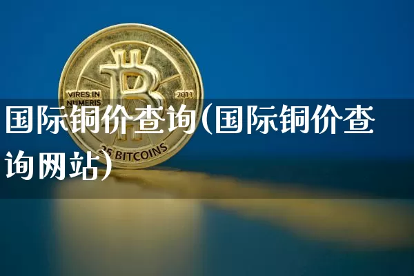 国际铜价查询(国际铜价查询网站)_https://www.qgjzrcxxzxpt.com_上期所_第1张