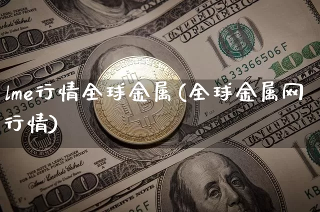 lme行情全球金属(全球金属网行情)_https://www.qgjzrcxxzxpt.com_广期所_第1张