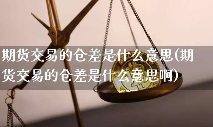 期货交易的仓差是什么意思(期货交易的仓差是什么意思啊)_https://www.qgjzrcxxzxpt.com_中金所_第1张