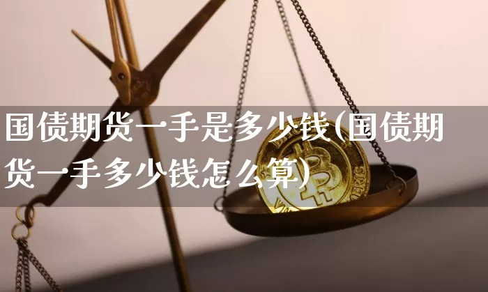 国债期货一手是多少钱(国债期货一手多少钱怎么算)_https://www.qgjzrcxxzxpt.com_广期所_第1张