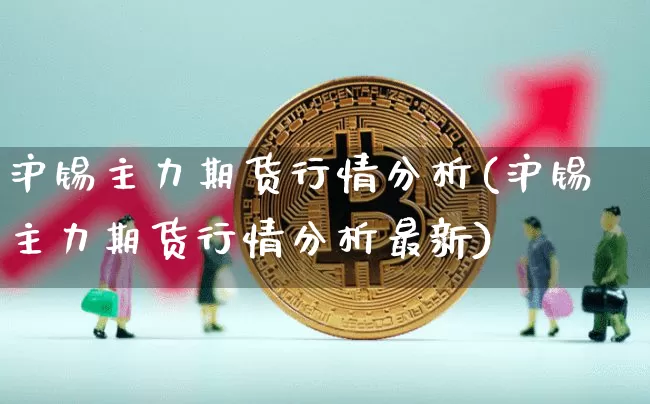 沪锡主力期货行情分析(沪锡主力期货行情分析最新)_https://www.qgjzrcxxzxpt.com_大商所_第1张