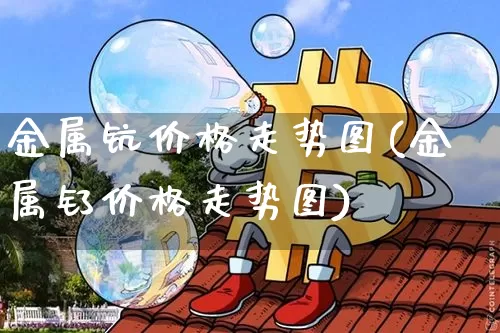 金属钪价格走势图(金属钌价格走势图)_https://www.qgjzrcxxzxpt.com_上期能源_第1张