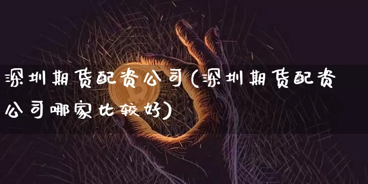 深圳期货配资公司(深圳期货配资公司哪家比较好)_https://www.qgjzrcxxzxpt.com_大商所_第1张