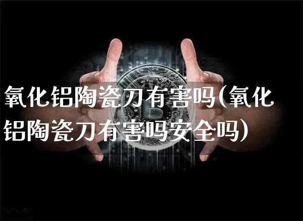 氧化铝陶瓷刀有害吗(氧化铝陶瓷刀有害吗安全吗)_https://www.qgjzrcxxzxpt.com_郑商所_第1张