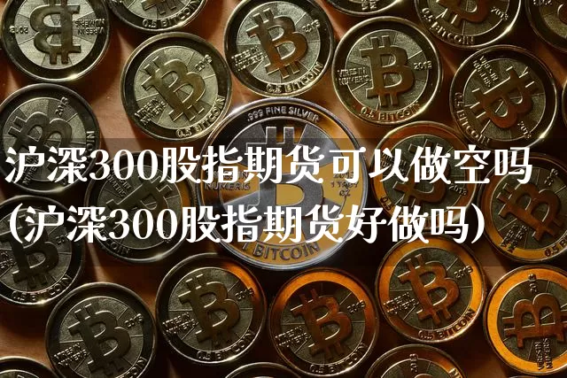 沪深300股指期货可以做空吗(沪深300股指期货好做吗)_https://www.qgjzrcxxzxpt.com_郑商所_第1张