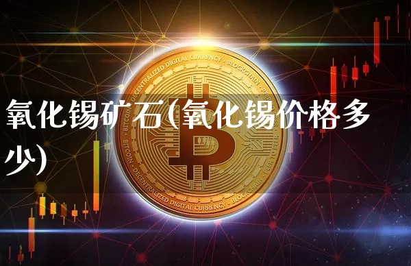 氧化锡矿石(氧化锡价格多少)_https://www.qgjzrcxxzxpt.com_上期能源_第1张