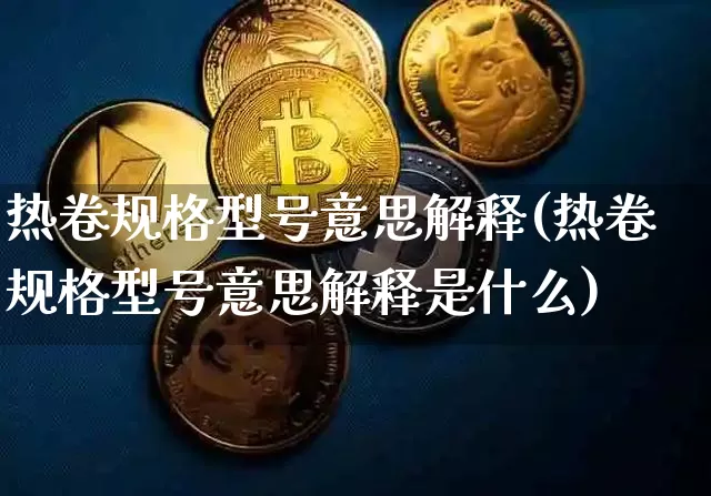 热卷规格型号意思解释(热卷规格型号意思解释是什么)_https://www.qgjzrcxxzxpt.com_广期所_第1张