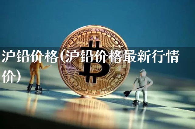 沪铅价格(沪铅价格最新行情价)_https://www.qgjzrcxxzxpt.com_上期所_第1张