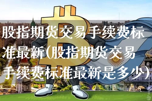 股指期货交易手续费标准最新(股指期货交易手续费标准最新是多少)_https://www.qgjzrcxxzxpt.com_中金所_第1张