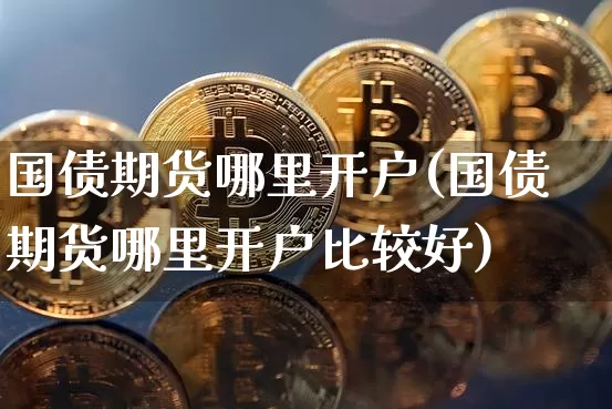 国债期货哪里开户(国债期货哪里开户比较好)_https://www.qgjzrcxxzxpt.com_上期所_第1张