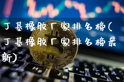 丁基橡胶厂家排名榜(丁基橡胶厂家排名榜最新)_https://www.qgjzrcxxzxpt.com_上期能源_第1张