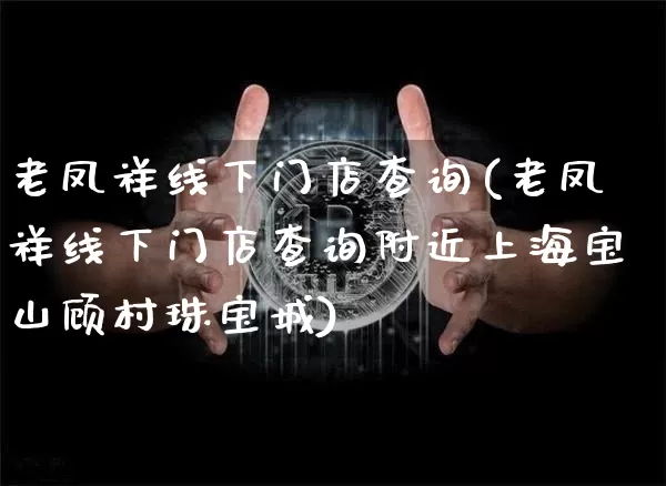 老凤祥线下门店查询(老凤祥线下门店查询附近上海宝山顾村珠宝城)_https://www.qgjzrcxxzxpt.com_上期能源_第1张
