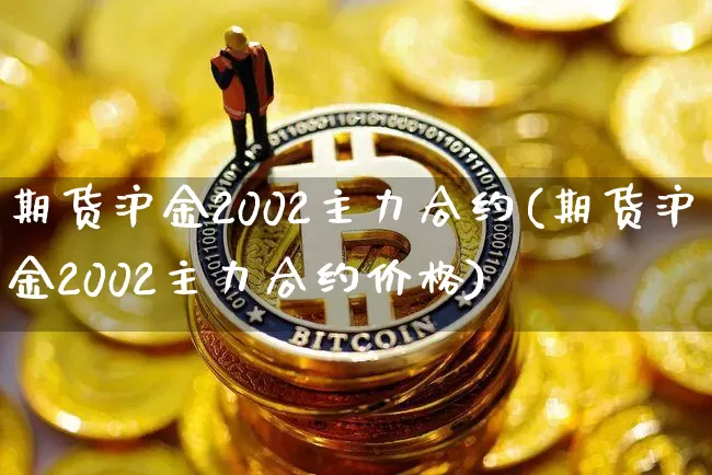 期货沪金2002主力合约(期货沪金2002主力合约价格)_https://www.qgjzrcxxzxpt.com_上期所_第1张