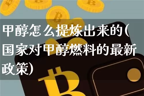 甲醇怎么提炼出来的(国家对甲醇燃料的最新政策)_https://www.qgjzrcxxzxpt.com_广期所_第1张