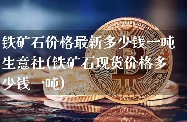 铁矿石价格最新多少钱一吨生意社(铁矿石现货价格多少钱一吨)_https://www.qgjzrcxxzxpt.com_广期所_第1张