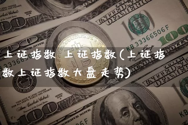 上证指数 上证指数(上证指数上证指数大盘走势)_https://www.qgjzrcxxzxpt.com_上期能源_第1张