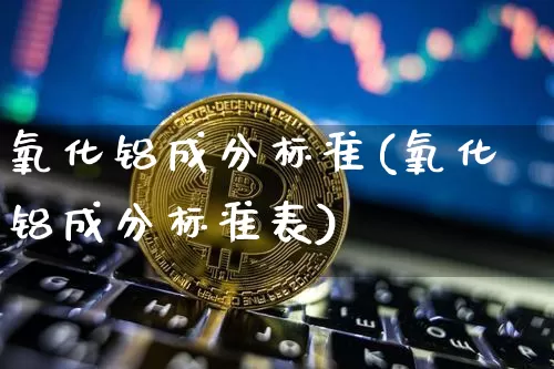 氧化铝成分标准(氧化铝成分标准表)_https://www.qgjzrcxxzxpt.com_广期所_第1张