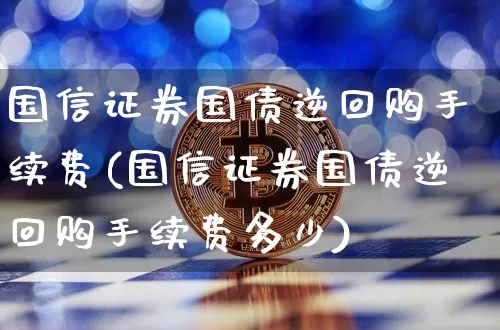 国信证券国债逆回购手续费(国信证券国债逆回购手续费多少)_https://www.qgjzrcxxzxpt.com_郑商所_第1张