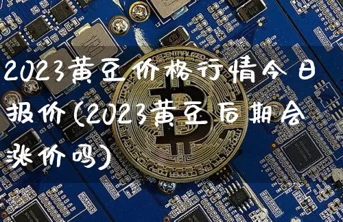 2023黄豆价格行情今日报价(2023黄豆后期会涨价吗)_https://www.qgjzrcxxzxpt.com_广期所_第1张