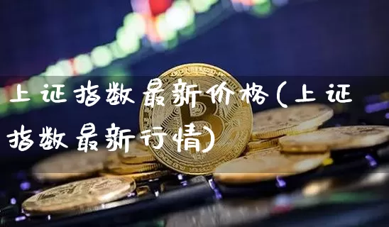 上证指数最新价格(上证指数最新行情)_https://www.qgjzrcxxzxpt.com_上期所_第1张