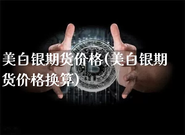 美白银期货价格(美白银期货价格换算)_https://www.qgjzrcxxzxpt.com_中金所_第1张