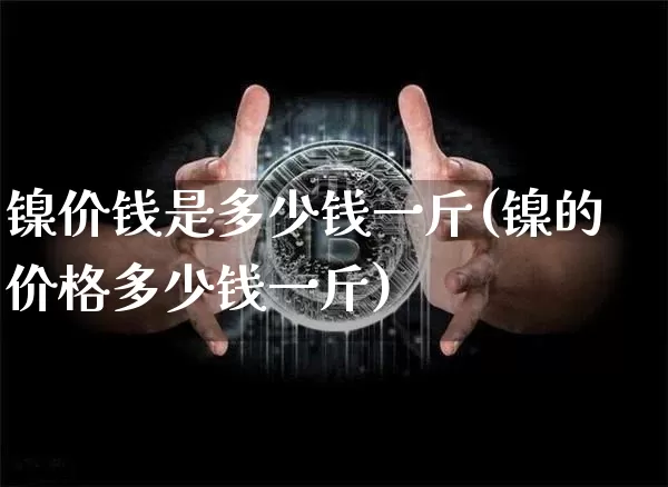 镍价钱是多少钱一斤(镍的价格多少钱一斤)_https://www.qgjzrcxxzxpt.com_上期所_第1张
