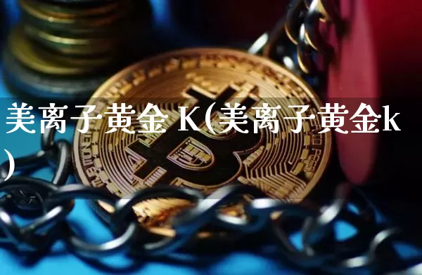 美离子黄金 K(美离子黄金k)_https://www.qgjzrcxxzxpt.com_广期所_第1张