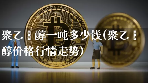 聚乙烯醇一吨多少钱(聚乙烯醇价格行情走势)_https://www.qgjzrcxxzxpt.com_郑商所_第1张