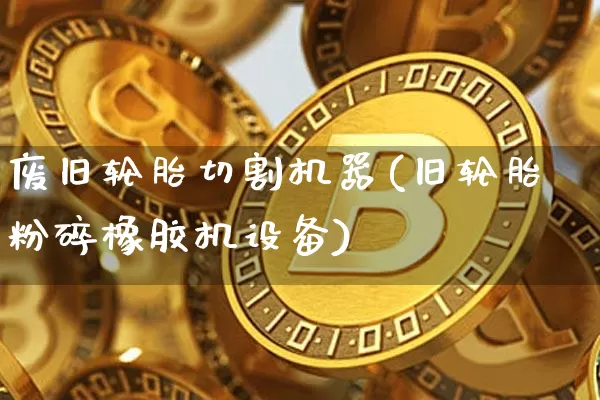 废旧轮胎切割机器(旧轮胎粉碎橡胶机设备)_https://www.qgjzrcxxzxpt.com_郑商所_第1张