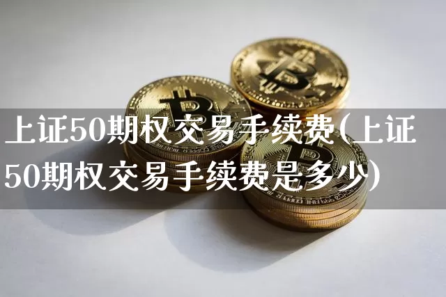 上证50期权交易手续费(上证50期权交易手续费是多少)_https://www.qgjzrcxxzxpt.com_上期能源_第1张