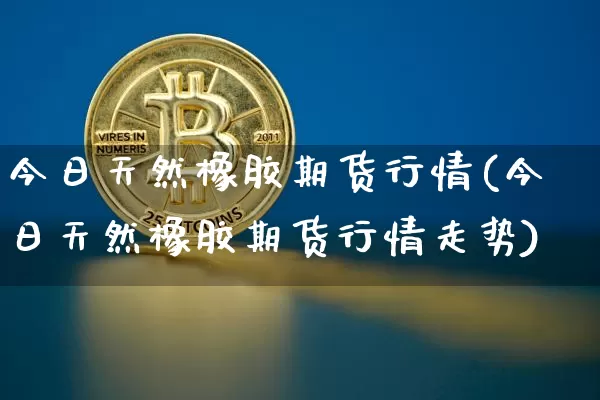 今日天然橡胶期货行情(今日天然橡胶期货行情走势)_https://www.qgjzrcxxzxpt.com_广期所_第1张