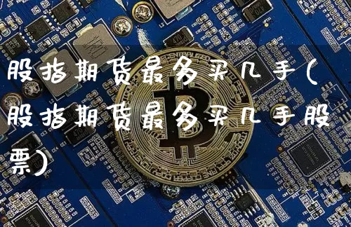 股指期货最多买几手(股指期货最多买几手股票)_https://www.qgjzrcxxzxpt.com_上期能源_第1张
