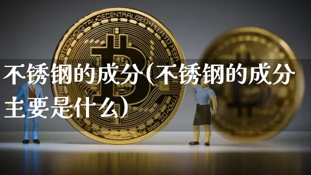 不锈钢的成分(不锈钢的成分主要是什么)_https://www.qgjzrcxxzxpt.com_中金所_第1张