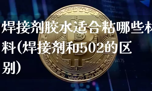 焊接剂胶水适合粘哪些材料(焊接剂和502的区别)_https://www.qgjzrcxxzxpt.com_上期能源_第1张