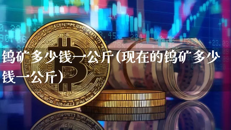 钨矿多少钱一公斤(现在的钨矿多少钱一公斤)_https://www.qgjzrcxxzxpt.com_大商所_第1张