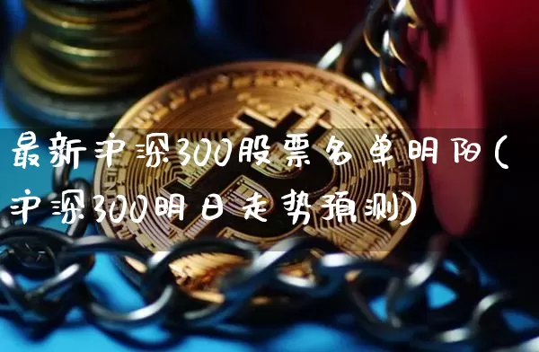 最新沪深300股票名单明阳(沪深300明日走势预测)_https://www.qgjzrcxxzxpt.com_上期能源_第1张