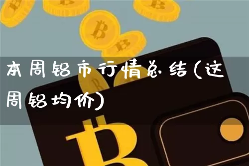 本周铝市行情总结(这周铝均价)_https://www.qgjzrcxxzxpt.com_上期能源_第1张