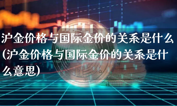 沪金价格与国际金价的关系是什么(沪金价格与国际金价的关系是什么意思)_https://www.qgjzrcxxzxpt.com_广期所_第1张