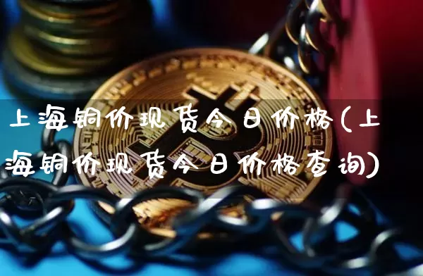 上海铜价现货今日价格(上海铜价现货今日价格查询)_https://www.qgjzrcxxzxpt.com_郑商所_第1张