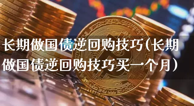 长期做国债逆回购技巧(长期做国债逆回购技巧买一个月)_https://www.qgjzrcxxzxpt.com_上期能源_第1张