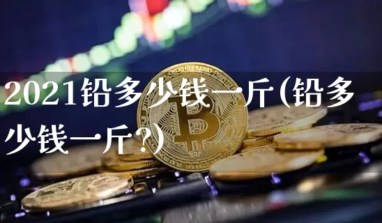 2021铅多少钱一斤(铅多少钱一斤?)_https://www.qgjzrcxxzxpt.com_郑商所_第1张