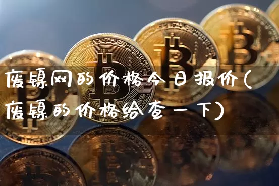 废镍网的价格今日报价(废镍的价格给查一下)_https://www.qgjzrcxxzxpt.com_郑商所_第1张
