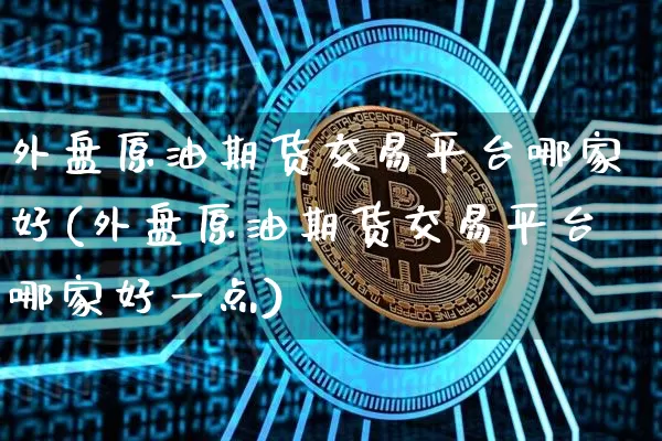 外盘原油期货交易平台哪家好(外盘原油期货交易平台哪家好一点)_https://www.qgjzrcxxzxpt.com_广期所_第1张
