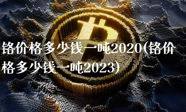 铬价格多少钱一吨2020(铬价格多少钱一吨2023)_https://www.qgjzrcxxzxpt.com_大商所_第1张