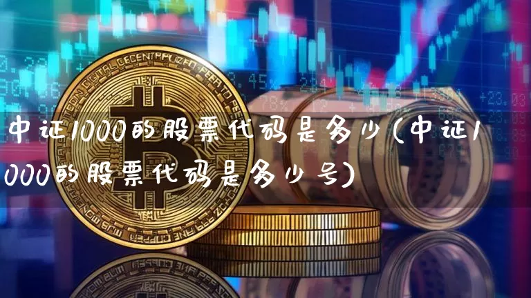 中证1000的股票代码是多少(中证1000的股票代码是多少号)_https://www.qgjzrcxxzxpt.com_广期所_第1张