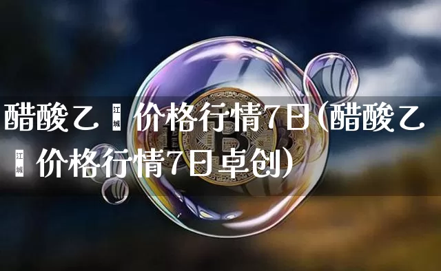 醋酸乙烯价格行情7日(醋酸乙烯价格行情7日卓创)_https://www.qgjzrcxxzxpt.com_郑商所_第1张