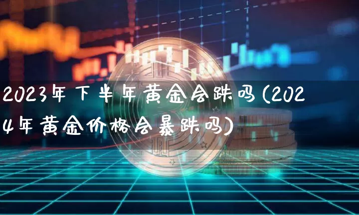 2023年下半年黄金会跌吗(2024年黄金价格会暴跌吗)_https://www.qgjzrcxxzxpt.com_上期能源_第1张