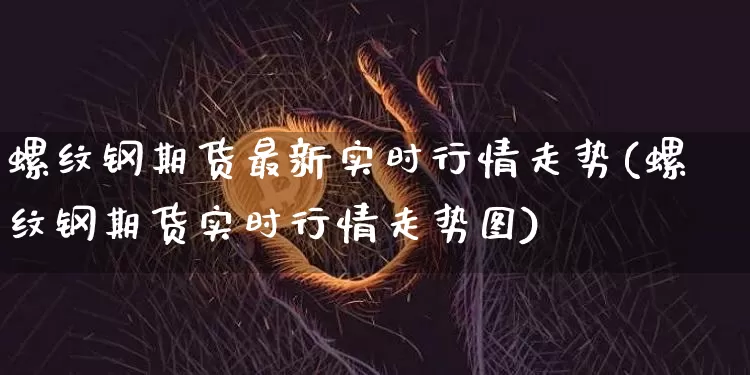 螺纹钢期货最新实时行情走势(螺纹钢期货实时行情走势图)_https://www.qgjzrcxxzxpt.com_广期所_第1张